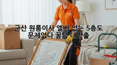 군산 원룸이사, 엘베 없는 5층도 문제없다! 꿀팁 대방출🍯
