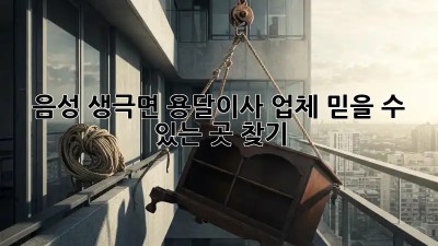 음성 생극면 용달이사 업체, 믿을 수 있는 곳 찾기!